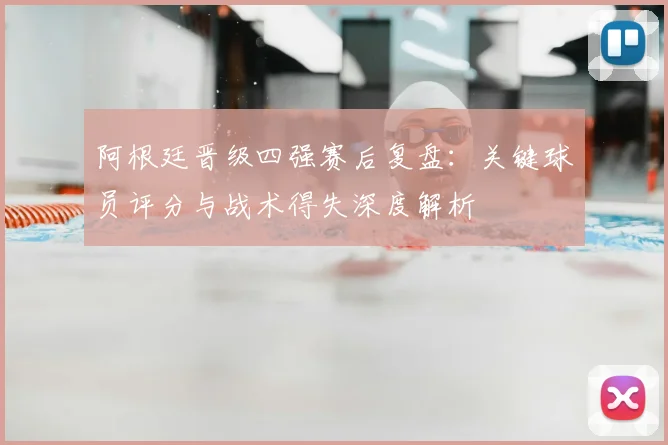 阿根廷晋级四强赛后复盘:关键球员评分与战术得失深度解析
