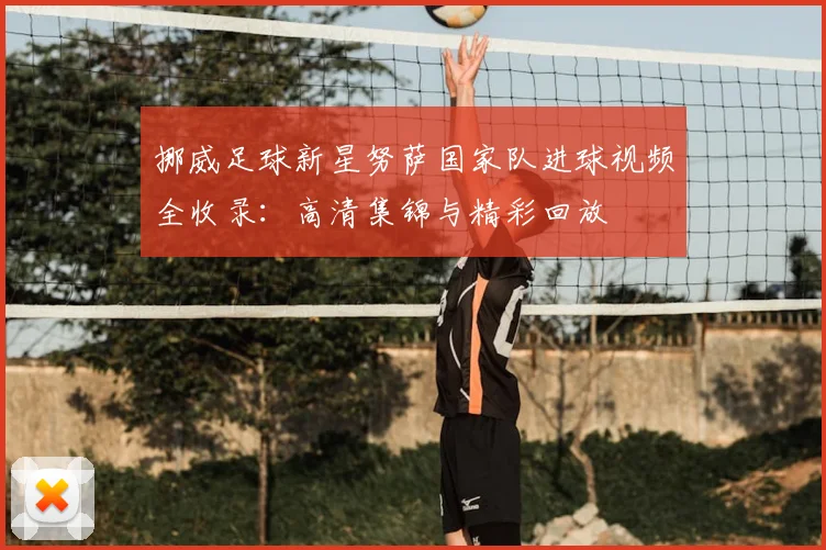 挪威足球新星努萨国家队进球视频全收录：高清集锦与精彩回放