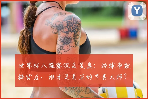 世界杯八强赛深度复盘：控球率数据背后，谁才是真正的节奏大师？