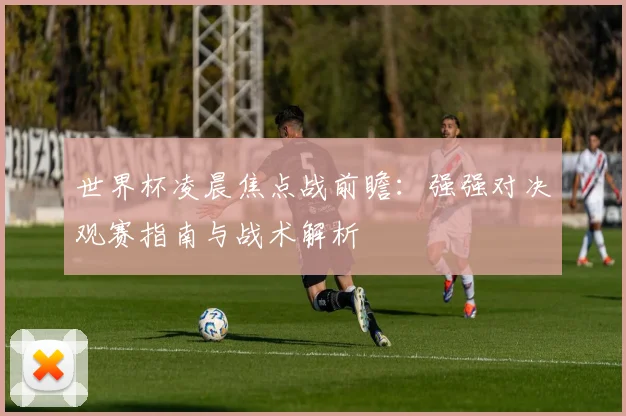 世界杯凌晨焦点战前瞻：强强对决观赛指南与战术解析