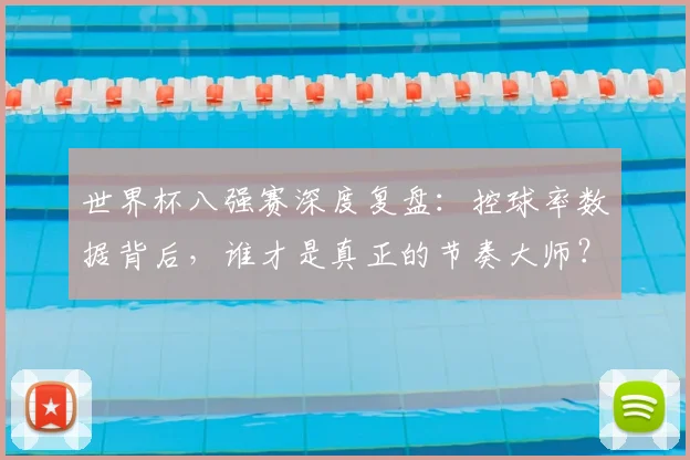 世界杯八强赛深度复盘：控球率数据背后，谁才是真正的节奏大师？