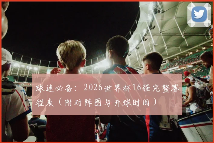 球迷必备:2026世界杯16强完整赛程表(附对阵图与开球时间)
