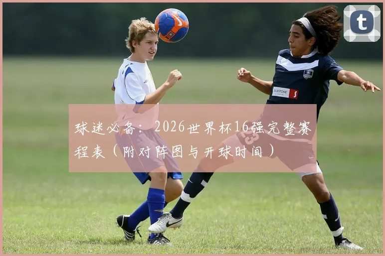 球迷必备：2026世界杯16强完整赛程表（附对阵图与开球时间）
