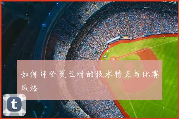 如何评价莫兰特的技术特点与比赛风格