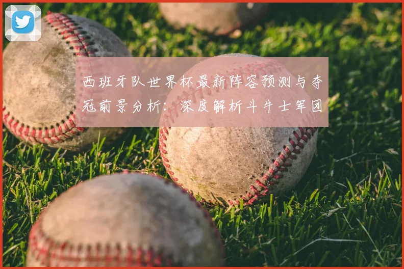 西班牙队世界杯最新阵容预测与夺冠前景分析:深度解析斗牛士军团实力与新星